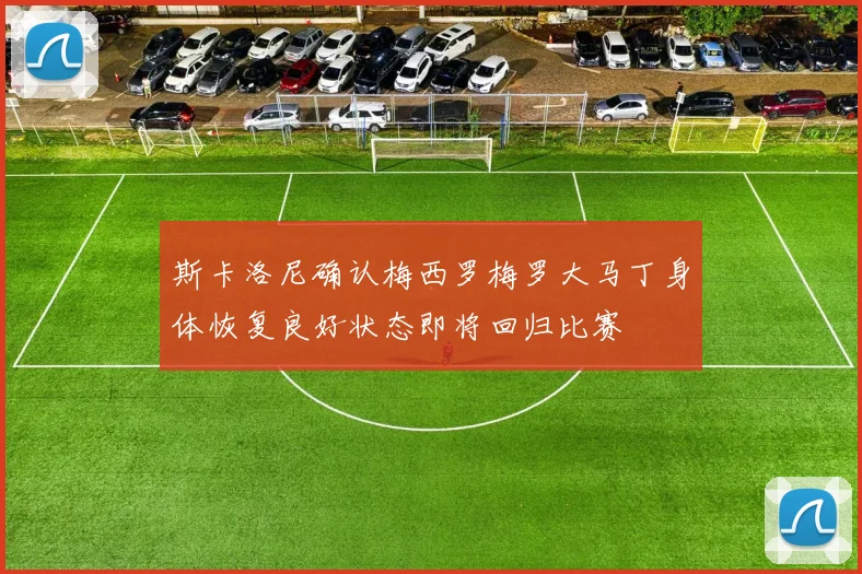 斯卡洛尼确认梅西罗梅罗大马丁身体恢复良好状态即将回归比赛